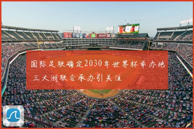 国际足联确定2030年世界杯举办地 三大洲联合承办引关注