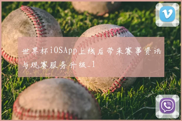 世界杯iOSApp上线后带来赛事资讯与观赛服务升级_1