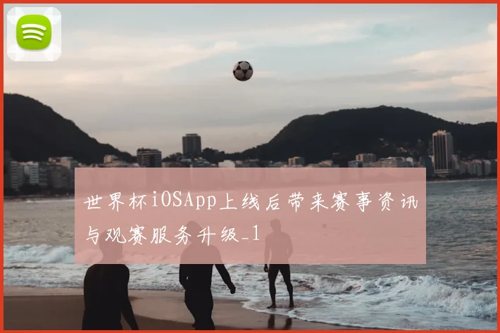 世界杯iOSApp上线后带来赛事资讯与观赛服务升级_1