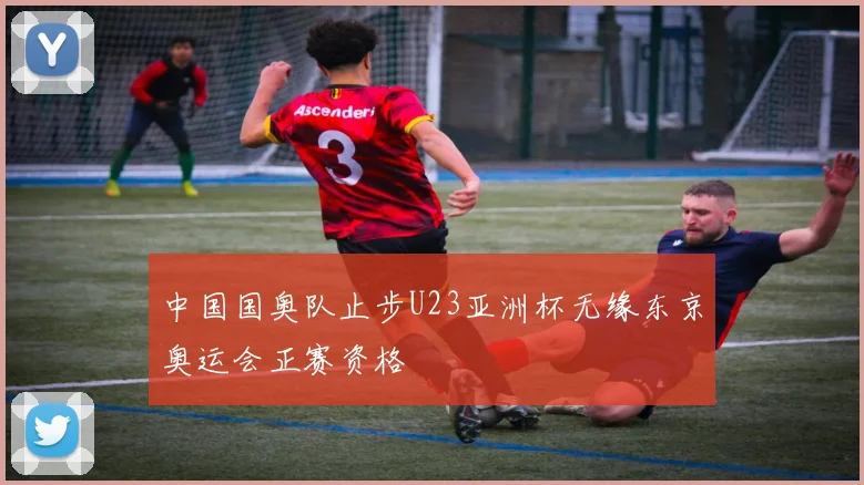 中国国奥队止步U23亚洲杯无缘东京奥运会正赛资格