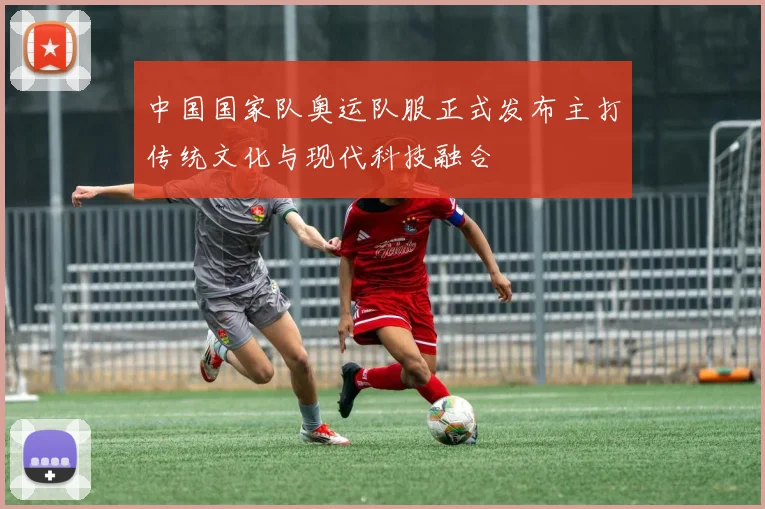中国国家队奥运队服正式发布主打传统文化与现代科技融合