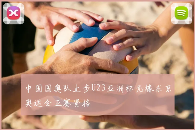 中国国奥队止步U23亚洲杯无缘东京奥运会正赛资格