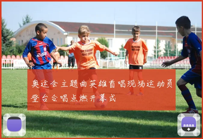 奥运会主题曲英雄首唱现场运动员登台合唱点燃开幕式