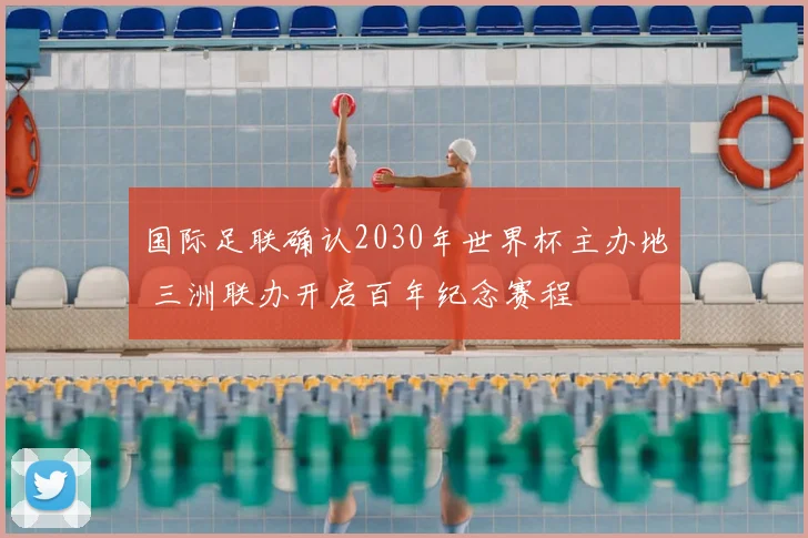 国际足联确认2030年世界杯主办地 三洲联办开启百年纪念赛程