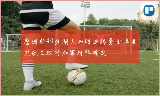 詹姆斯40分湖人加时逆转勇士库里空砍三双附加赛对阵确定