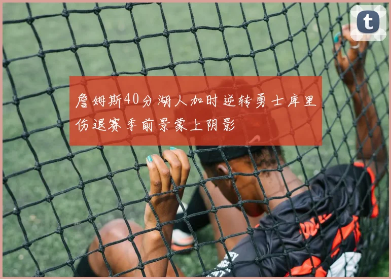 詹姆斯40分湖人加时逆转勇士库里伤退赛季前景蒙上阴影