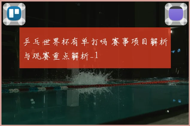乒乓世界杯有单打吗 赛事项目解析与观赛重点解析_1