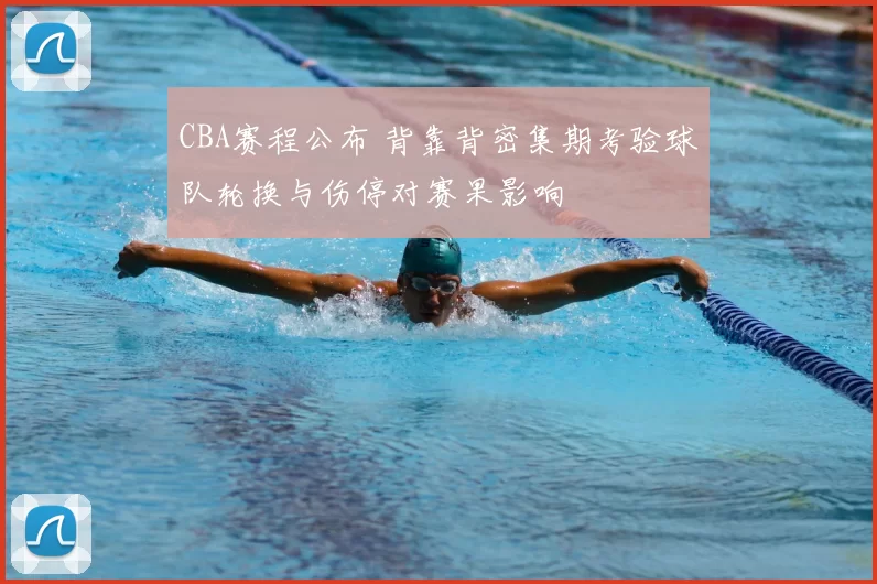CBA赛程公布 背靠背密集期考验球队轮换与伤停对赛果影响