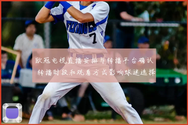 欧冠电视直播安排与转播平台确认 转播时段和观看方式影响球迷选择