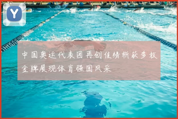 中国奥运代表团再创佳绩斩获多枚金牌展现体育强国风采