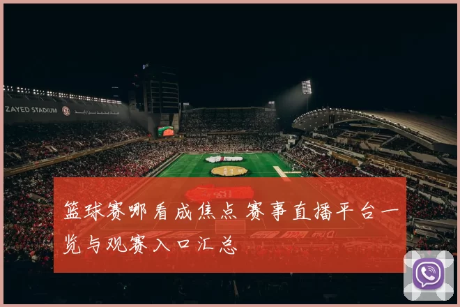 篮球赛哪看成焦点 赛事直播平台一览与观赛入口汇总