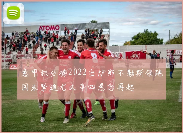 意甲积分榜2022出炉那不勒斯领跑国米紧追尤文争四悬念再起