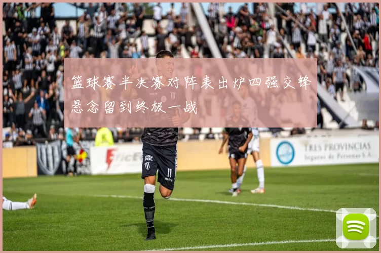 篮球赛半决赛对阵表出炉四强交锋悬念留到终极一战