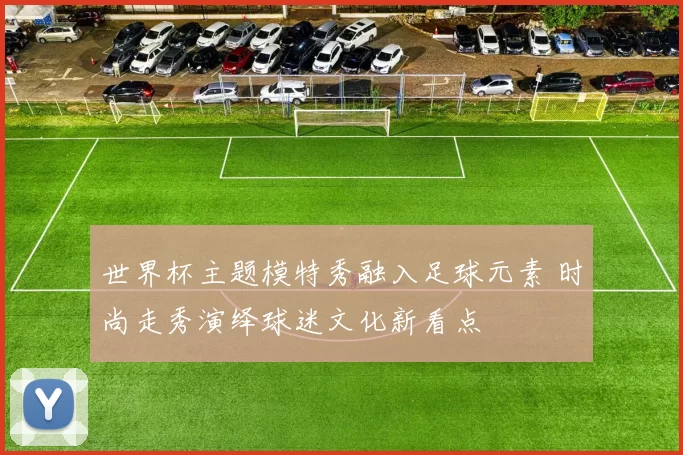 世界杯主题模特秀融入足球元素 时尚走秀演绎球迷文化新看点