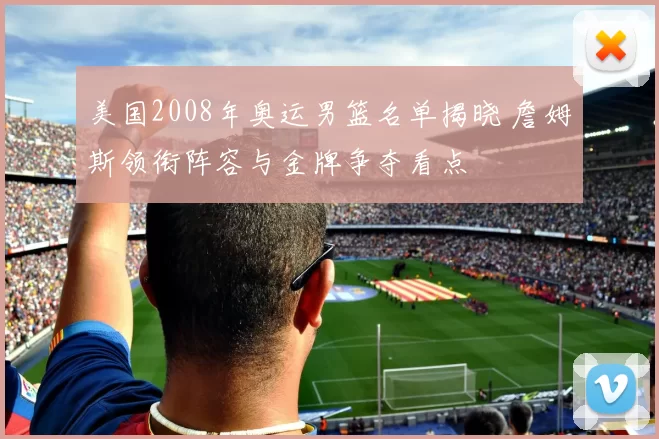 美国2008年奥运男篮名单揭晓 詹姆斯领衔阵容与金牌争夺看点