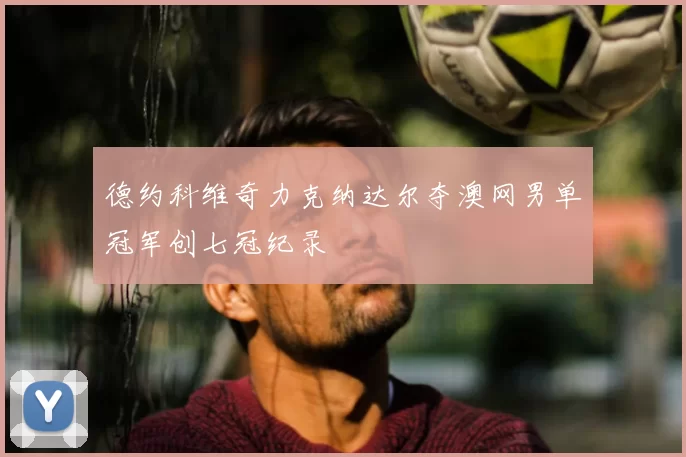 德约科维奇力克纳达尔夺澳网男单冠军创七冠纪录