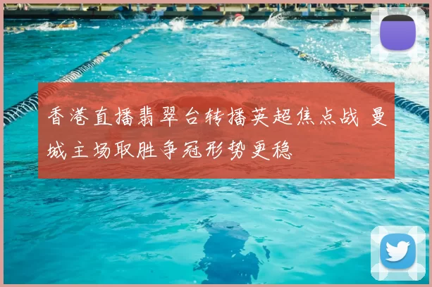 香港直播翡翠台转播英超焦点战 曼城主场取胜争冠形势更稳