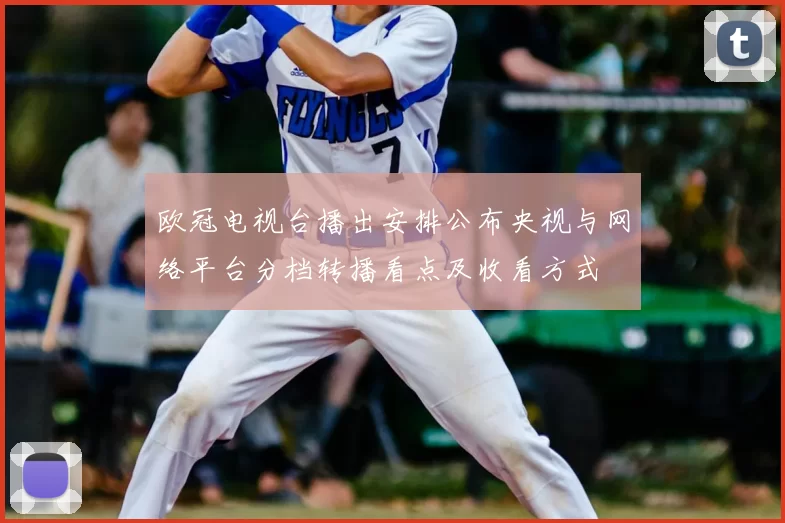 欧冠电视台播出安排公布央视与网络平台分档转播看点及收看方式
