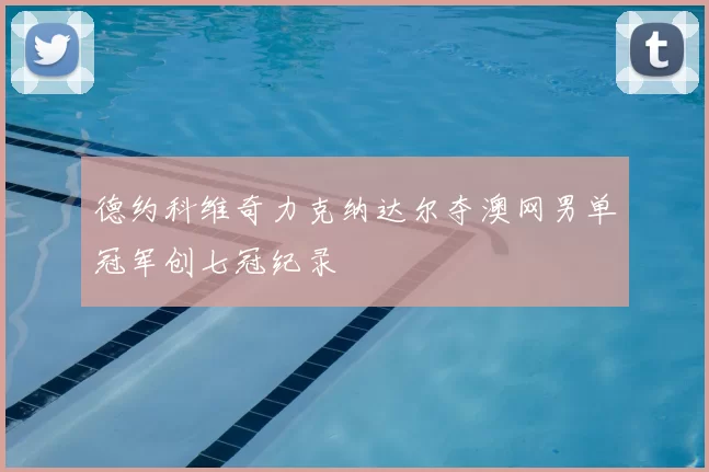 德约科维奇力克纳达尔夺澳网男单冠军创七冠纪录