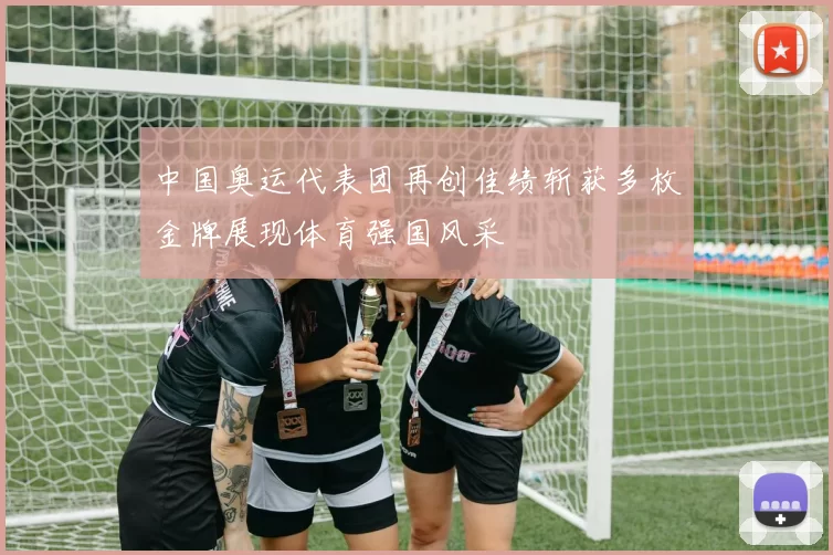 中国奥运代表团再创佳绩斩获多枚金牌展现体育强国风采