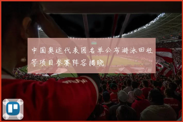 中国奥运代表团名单公布游泳田径等项目参赛阵容揭晓