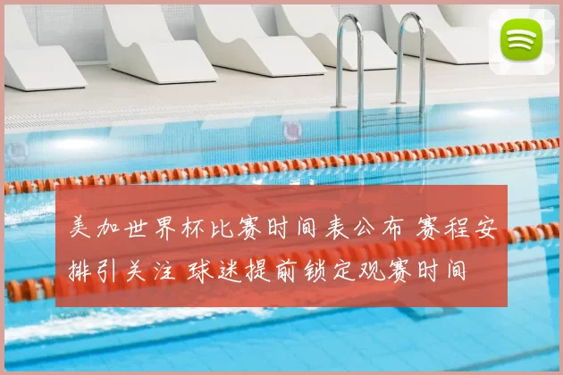 美加世界杯比赛时间表公布 赛程安排引关注 球迷提前锁定观赛时间