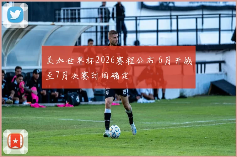 美加世界杯2026赛程公布 6月开战至7月决赛时间确定