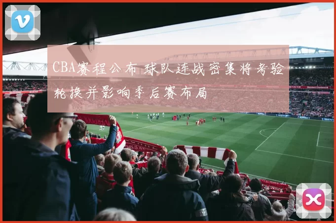 CBA赛程公布 球队连战密集将考验轮换并影响季后赛布局