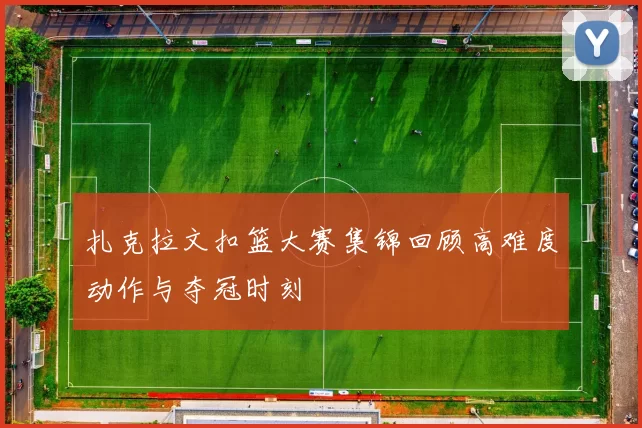 扎克拉文扣篮大赛集锦回顾高难度动作与夺冠时刻