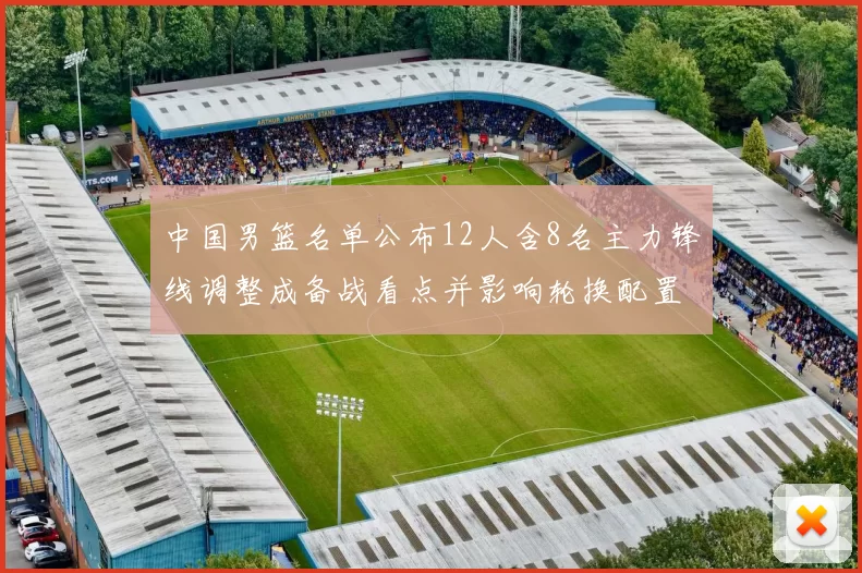 中国男篮名单公布12人含8名主力锋线调整成备战看点并影响轮换配置