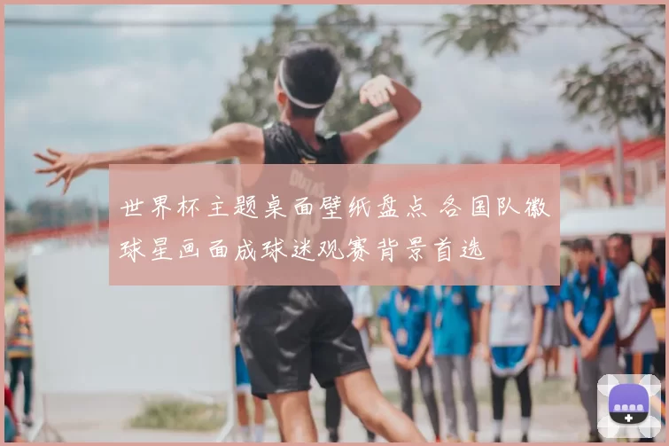 世界杯主题桌面壁纸盘点 各国队徽球星画面成球迷观赛背景首选