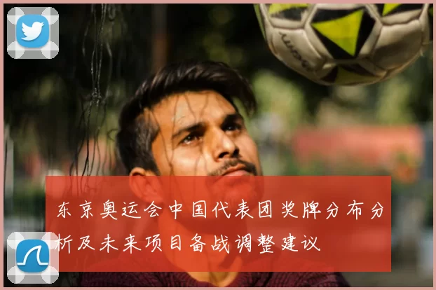 东京奥运会中国代表团奖牌分布分析及未来项目备战调整建议