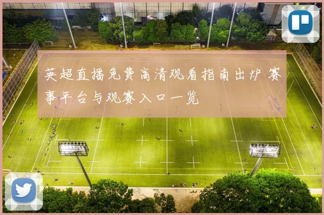 英超直播免费高清观看指南出炉 赛事平台与观赛入口一览