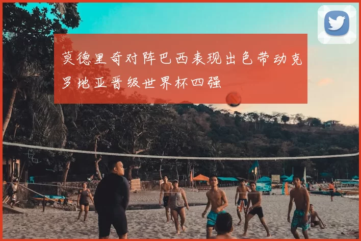 莫德里奇对阵巴西表现出色带动克罗地亚晋级世界杯四强