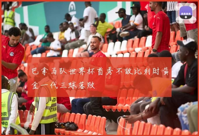 巴拿马队世界杯首秀不敌比利时黄金一代三球落败