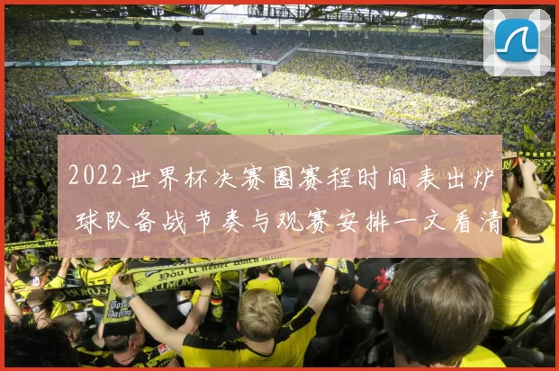 2022世界杯决赛圈赛程时间表出炉 球队备战节奏与观赛安排一文看清