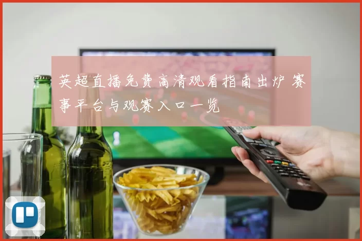 英超直播免费高清观看指南出炉 赛事平台与观赛入口一览