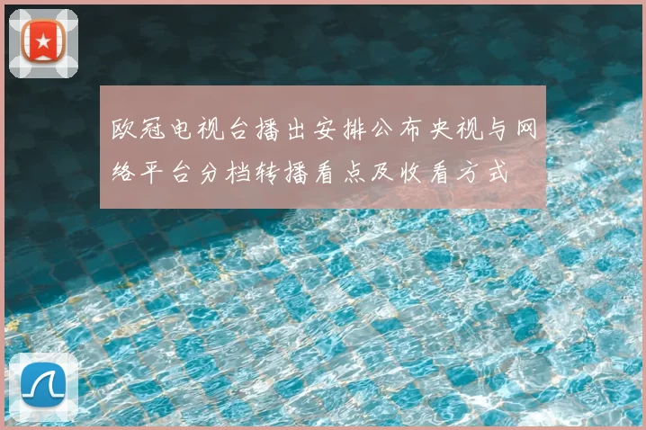 欧冠电视台播出安排公布央视与网络平台分档转播看点及收看方式