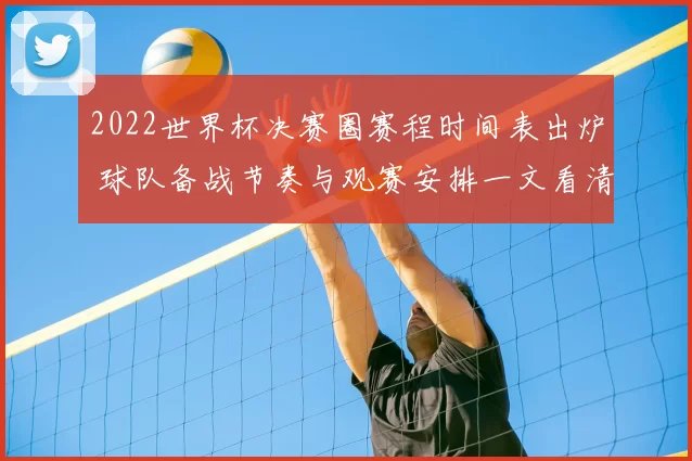 2022世界杯决赛圈赛程时间表出炉 球队备战节奏与观赛安排一文看清