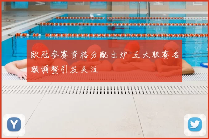 欧冠参赛资格分配出炉 五大联赛名额调整引发关注