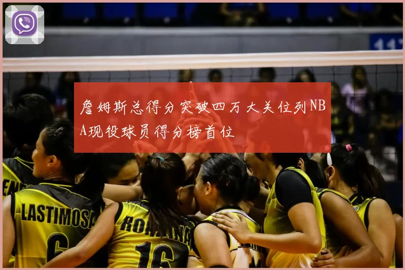 詹姆斯总得分突破四万大关位列NBA现役球员得分榜首位