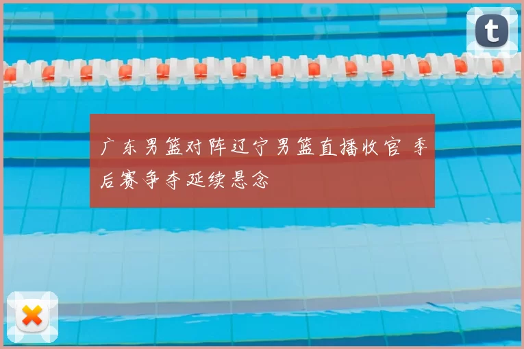 广东男篮对阵辽宁男篮直播收官 季后赛争夺延续悬念
