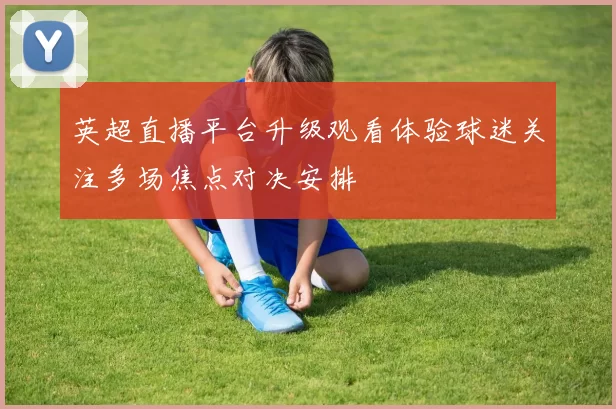 英超直播平台升级观看体验球迷关注多场焦点对决安排