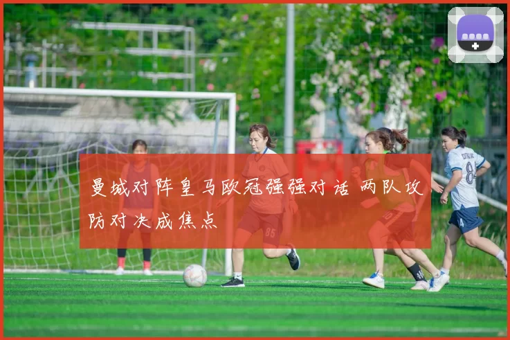 曼城对阵皇马欧冠强强对话 两队攻防对决成焦点