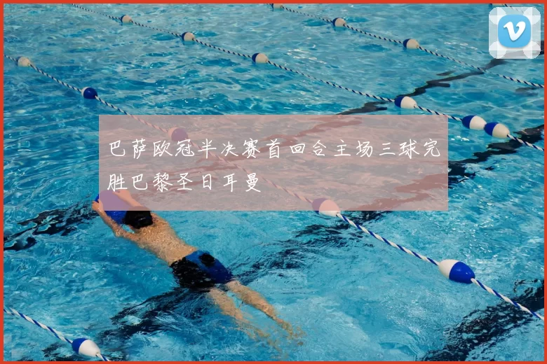 巴萨欧冠半决赛首回合主场三球完胜巴黎圣日耳曼