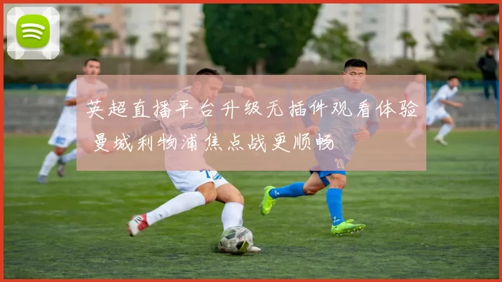 英超直播平台升级无插件观看体验 曼城利物浦焦点战更顺畅