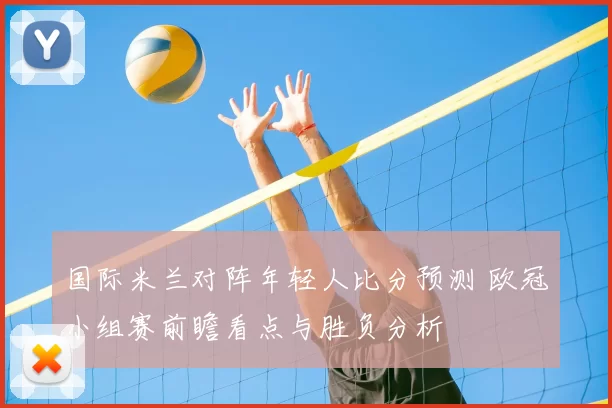 国际米兰对阵年轻人比分预测 欧冠小组赛前瞻看点与胜负分析