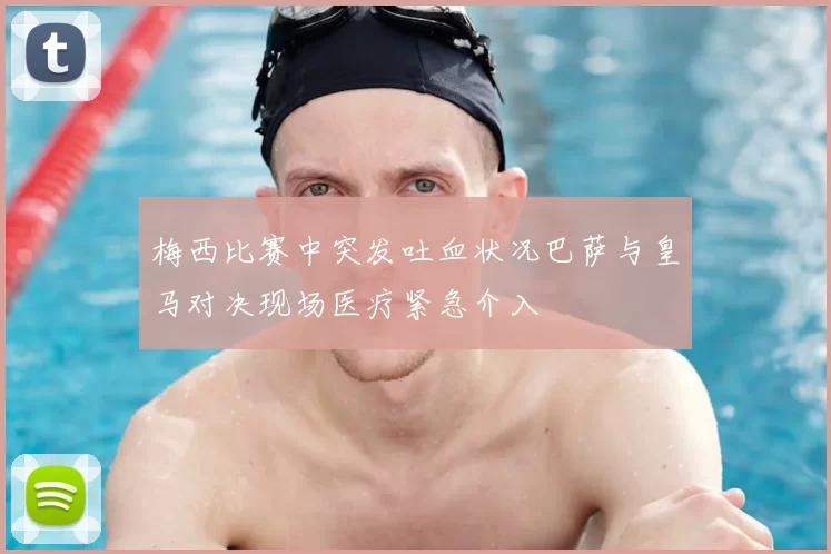 梅西比赛中突发吐血状况巴萨与皇马对决现场医疗紧急介入