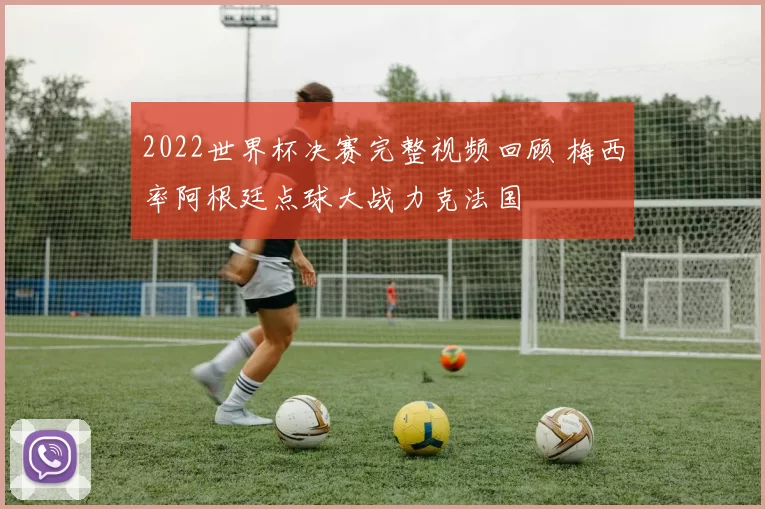 2022世界杯决赛完整视频回顾 梅西率阿根廷点球大战力克法国