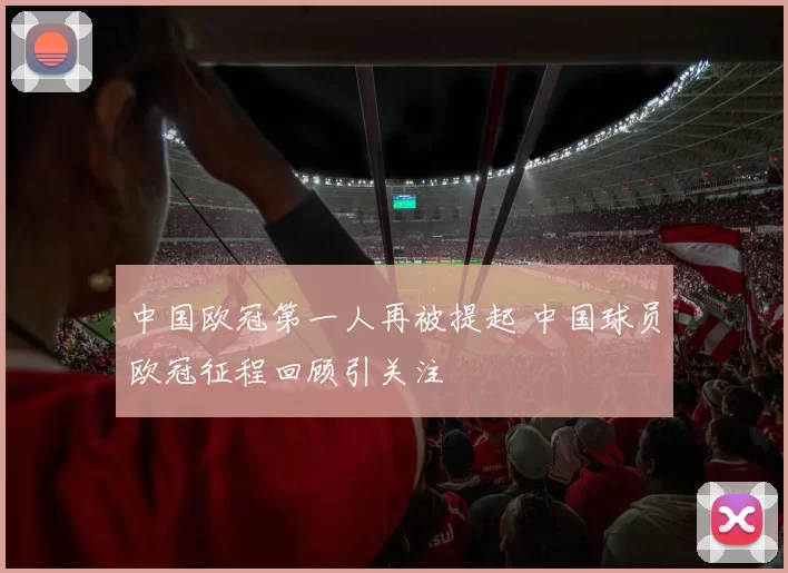 中国欧冠第一人再被提起 中国球员欧冠征程回顾引关注